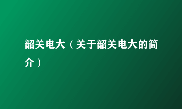 韶关电大（关于韶关电大的简介）