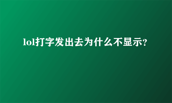 lol打字发出去为什么不显示？