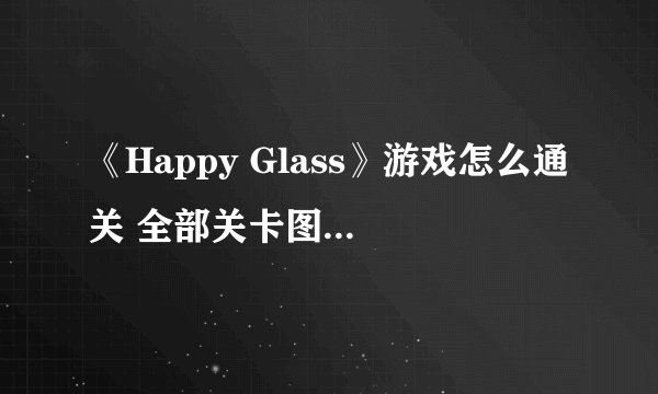 《Happy Glass》游戏怎么通关 全部关卡图文攻略大全