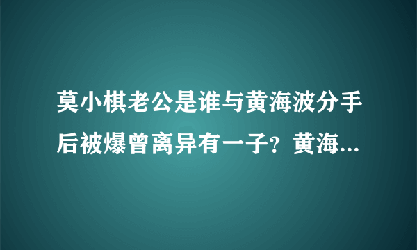 莫小棋老公是谁与黄海波分手后被爆曾离异有一子？黄海波老婆是谁