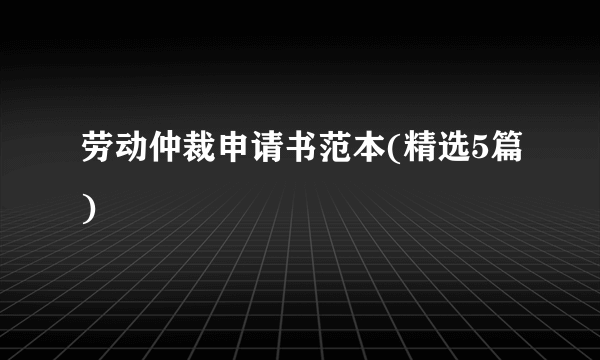 劳动仲裁申请书范本(精选5篇)