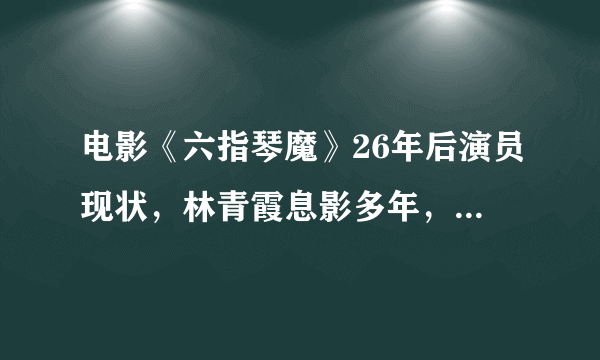 电影《六指琴魔》26年后演员现状，林青霞息影多年，元彪仍活跃