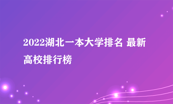 2022湖北一本大学排名 最新高校排行榜