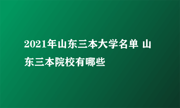 2021年山东三本大学名单 山东三本院校有哪些