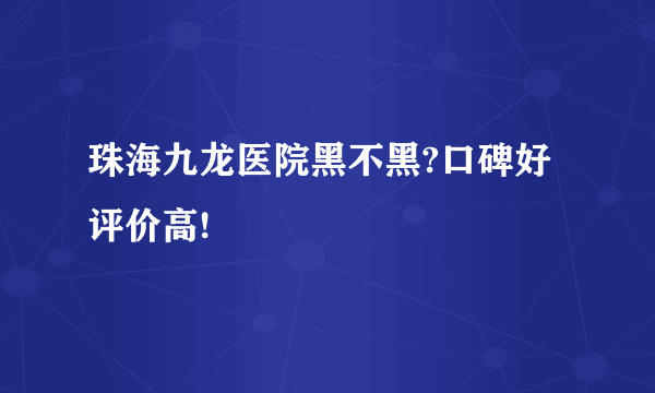 珠海九龙医院黑不黑?口碑好评价高!