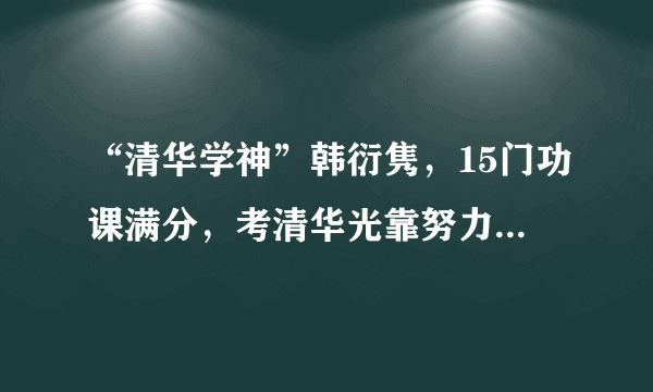 “清华学神”韩衍隽，15门功课满分，考清华光靠努力是不够的！