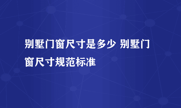 别墅门窗尺寸是多少 别墅门窗尺寸规范标准