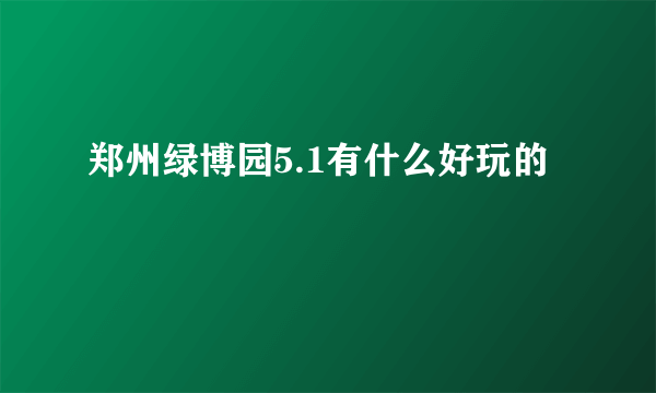 郑州绿博园5.1有什么好玩的