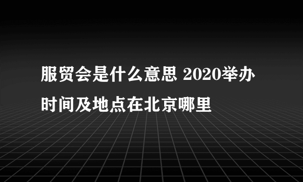 服贸会是什么意思 2020举办时间及地点在北京哪里