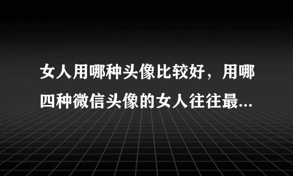 女人用哪种头像比较好，用哪四种微信头像的女人往往最受欢迎？