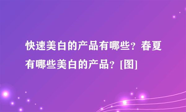 快速美白的产品有哪些？春夏有哪些美白的产品？[图]