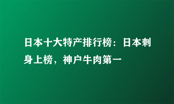 日本十大特产排行榜：日本刺身上榜，神户牛肉第一