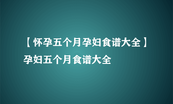 【怀孕五个月孕妇食谱大全】孕妇五个月食谱大全