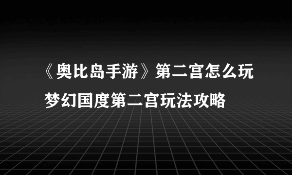 《奥比岛手游》第二宫怎么玩 梦幻国度第二宫玩法攻略