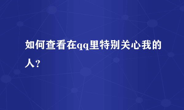 如何查看在qq里特别关心我的人？