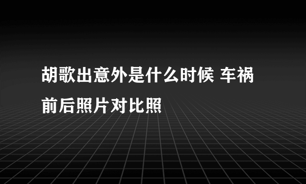 胡歌出意外是什么时候 车祸前后照片对比照