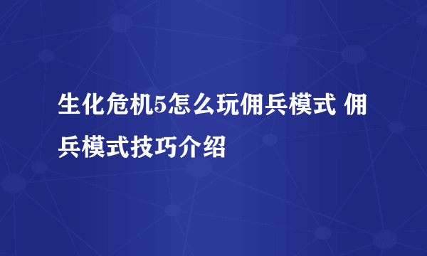 生化危机5怎么玩佣兵模式 佣兵模式技巧介绍