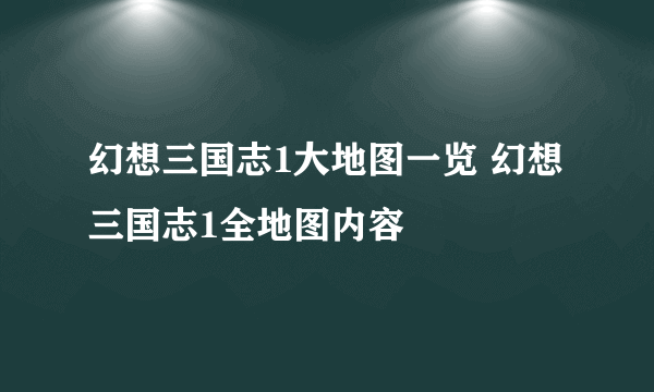 幻想三国志1大地图一览 幻想三国志1全地图内容