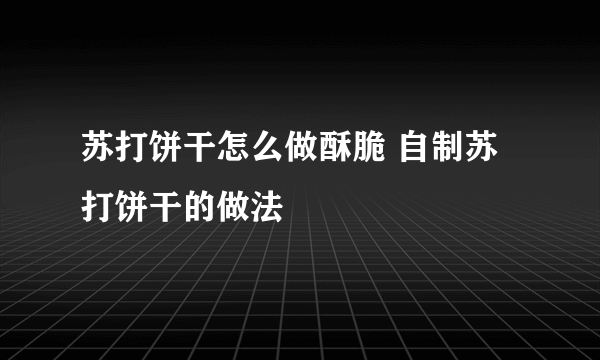 苏打饼干怎么做酥脆 自制苏打饼干的做法