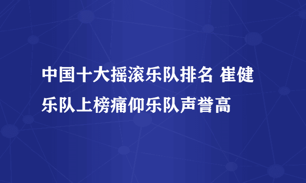 中国十大摇滚乐队排名 崔健乐队上榜痛仰乐队声誉高