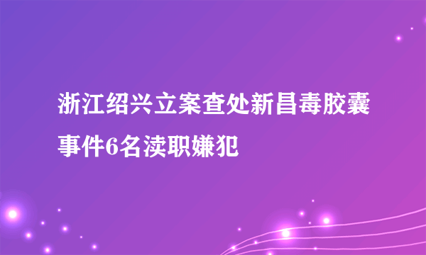 浙江绍兴立案查处新昌毒胶囊事件6名渎职嫌犯