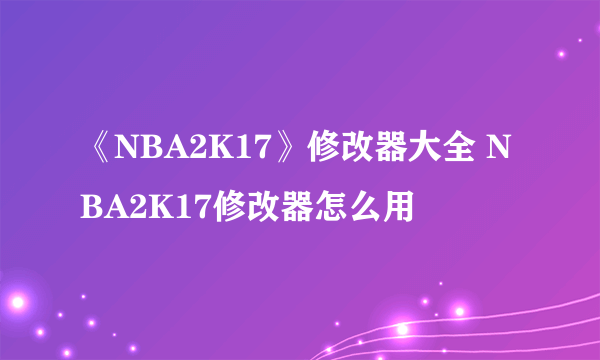 《NBA2K17》修改器大全 NBA2K17修改器怎么用