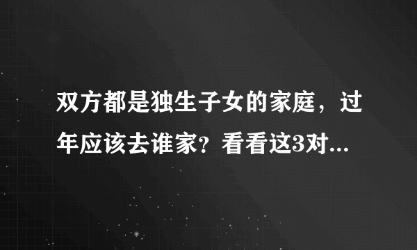 双方都是独生子女的家庭，过年应该去谁家？看看这3对夫妻的做法