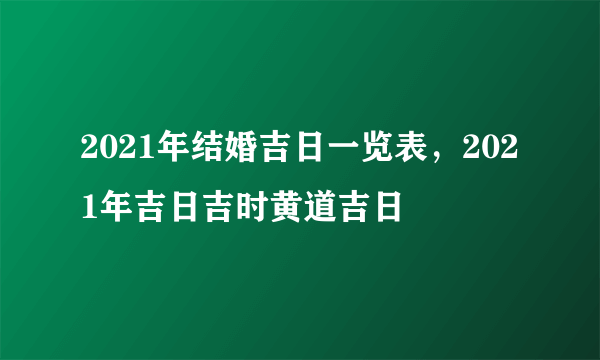 2021年结婚吉日一览表，2021年吉日吉时黄道吉日