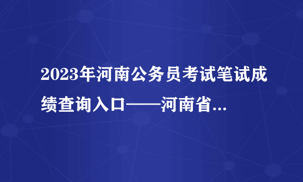 2023年河南公务员考试笔试成绩查询入口——河南省人事考试中心(www.hnrsks.com)