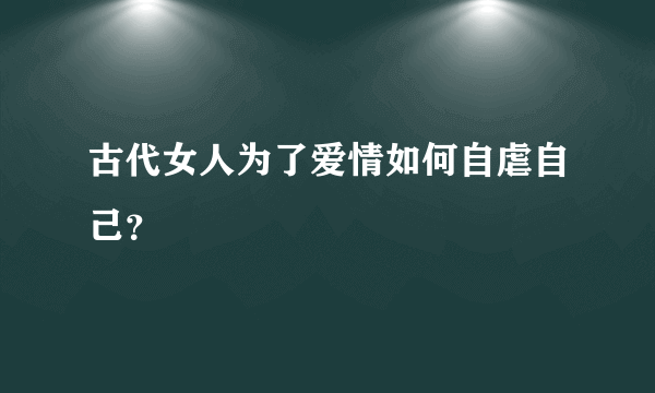 古代女人为了爱情如何自虐自己？