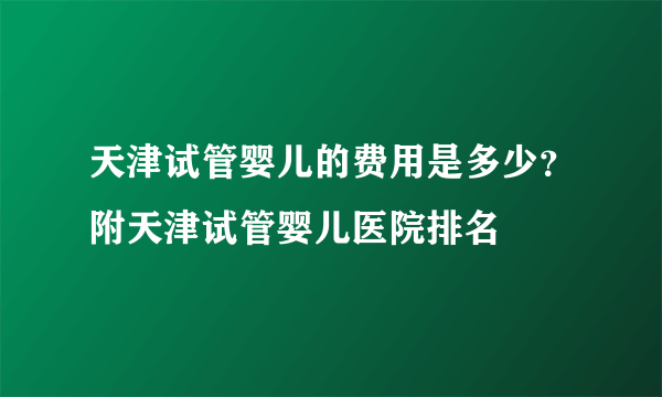 天津试管婴儿的费用是多少？附天津试管婴儿医院排名