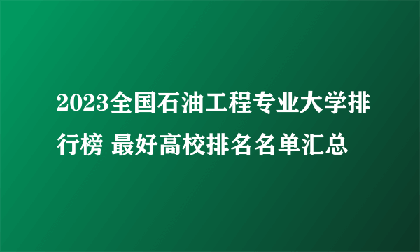 2023全国石油工程专业大学排行榜 最好高校排名名单汇总