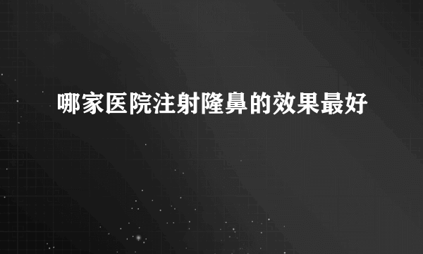 哪家医院注射隆鼻的效果最好