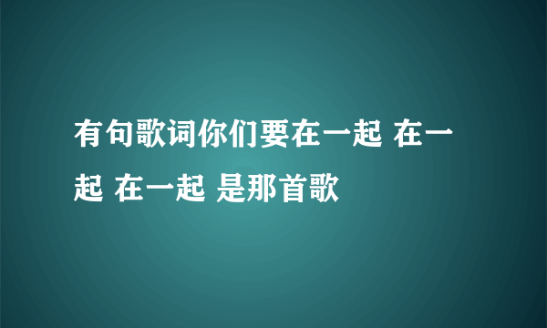 有句歌词你们要在一起 在一起 在一起 是那首歌