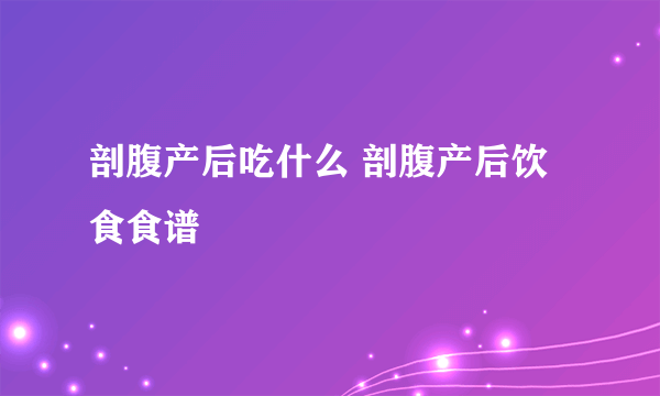 剖腹产后吃什么 剖腹产后饮食食谱