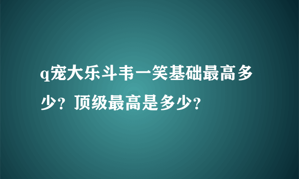 q宠大乐斗韦一笑基础最高多少？顶级最高是多少？