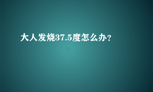 大人发烧37.5度怎么办？