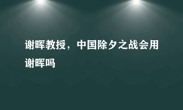 谢晖教授，中国除夕之战会用谢晖吗