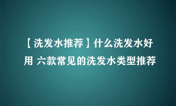 【洗发水推荐】什么洗发水好用 六款常见的洗发水类型推荐