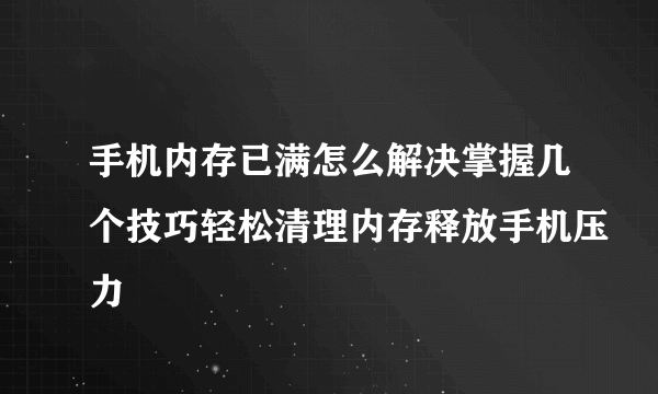 手机内存已满怎么解决掌握几个技巧轻松清理内存释放手机压力