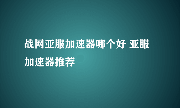 战网亚服加速器哪个好 亚服加速器推荐