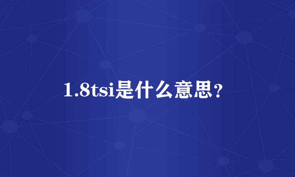 1.8tsi是什么意思？