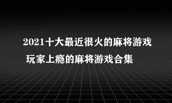 2021十大最近很火的麻将游戏 玩家上瘾的麻将游戏合集