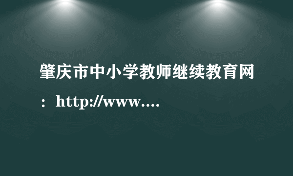 肇庆市中小学教师继续教育网：http://www.zhaoqing.gov.cn/zqjyj/gkmlpt/mindex