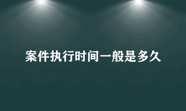 案件执行时间一般是多久