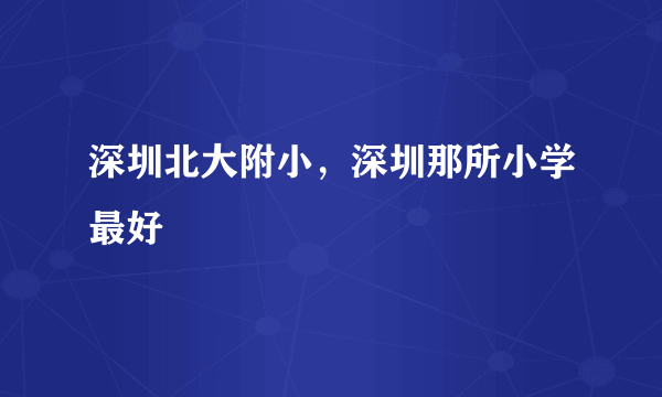 深圳北大附小，深圳那所小学最好