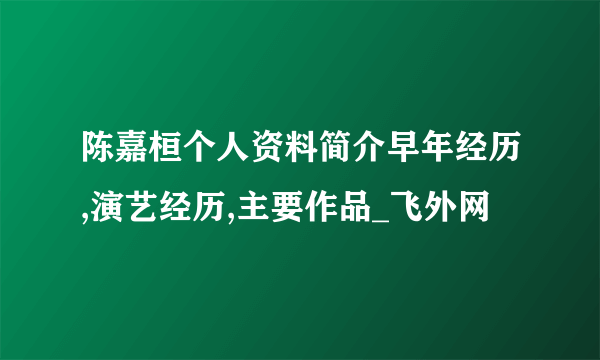 陈嘉桓个人资料简介早年经历,演艺经历,主要作品_飞外网