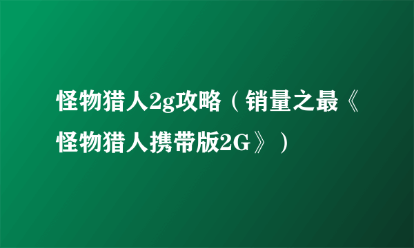 怪物猎人2g攻略（销量之最《怪物猎人携带版2G》）