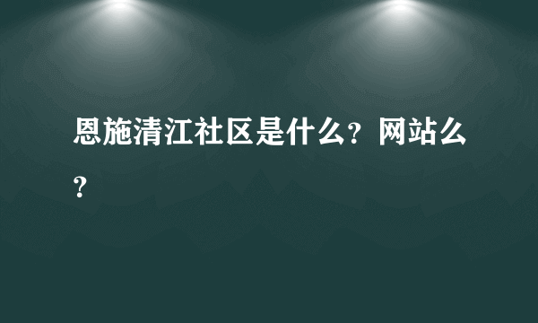 恩施清江社区是什么？网站么？