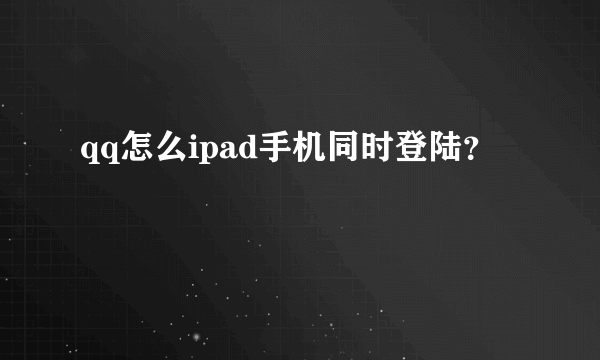 qq怎么ipad手机同时登陆？